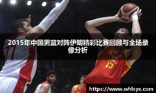 2015年中国男篮对阵伊朗精彩比赛回顾与全场录像分析