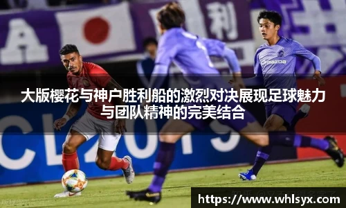 大版樱花与神户胜利船的激烈对决展现足球魅力与团队精神的完美结合