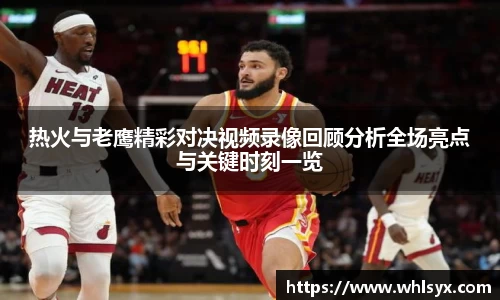 热火与老鹰精彩对决视频录像回顾分析全场亮点与关键时刻一览